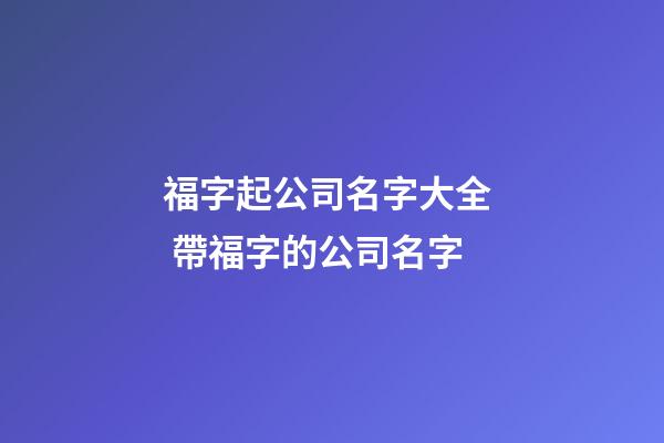 福字起公司名字大全  帶福字的公司名字-第1張-公司起名-玄機(jī)派